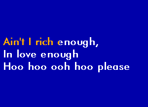 Ain't I rich enough,

In love enough
Hoo hoo ooh hoo please