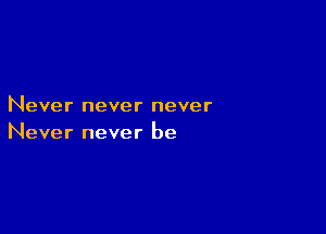 Never never never

Never never be