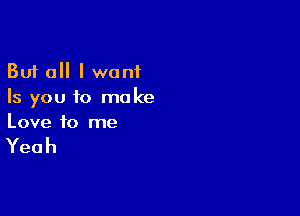 But all I want
Is you to make

Love to me

Yeah