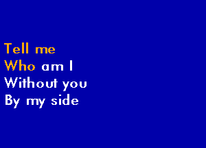 Tell me

Who aml

Wifhoui you
By my side