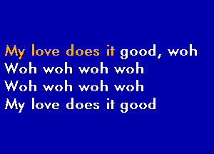 My love does it good, woh
Woh woh woh woh

Woh woh woh woh
My love does it good