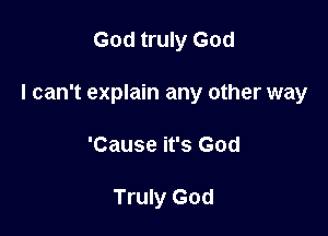 God truly God

I can't explain any other way

'Cause it's God

Truly God