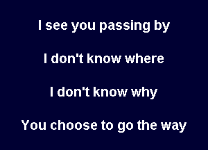 I see you passing by
I don't know where

I don't know why

You choose to go the way