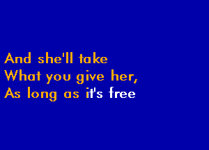 And she'll 10 ke

What you give her,
As long as it's free