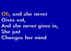 Oh, and she never
Gives out,

And she never gives in,
She iusi
Changes her mind