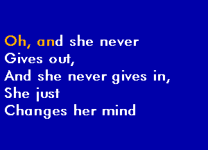 Oh, and she never
Gives out,

And she never gives in,
She iusi
Changes her mind