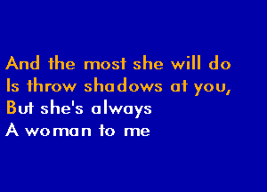 And the most she will do
Is throw shadows of you,

Buf she's always
A woman to me