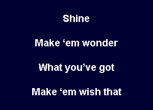 Shine

Make em wonder

What yowve got

Make em wish that