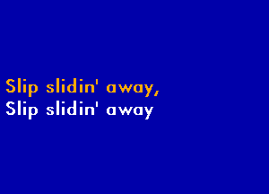 Slip slidin' away,

Slip slidin' away