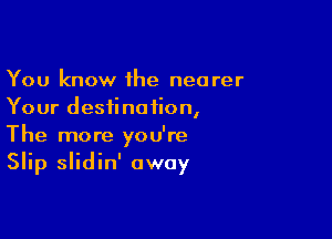 You know 1he nearer
Your destination,

The more you're
Slip slidin' away