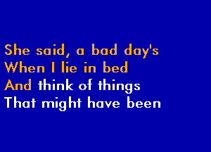 She said, a bad day's
When I lie in bed

And think of things
That might have been