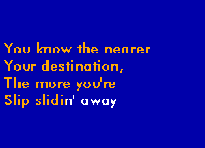 You know 1he nearer
Your destination,

The more you're
Slip slidin' away