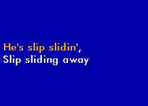 He's slip slidin',

Slip sliding away