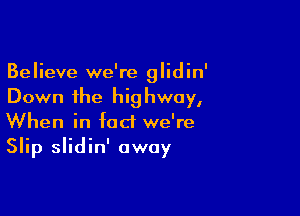 Believe we're glidin'
Down the highway,

When in fact we're
Slip slidin' away