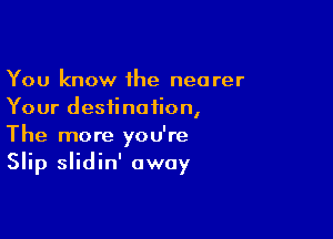 You know 1he nearer
Your destination,

The more you're
Slip slidin' away