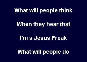 What will people think

When they hear that
I'm a Jesus Freak

What will people do