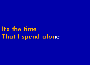 Ifs the time

That I spend alone