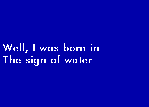 Well, I was born in

The sign of water