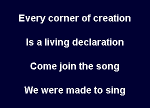Every corner of creation

Is a living declaration
Come join the song

We were made to sing