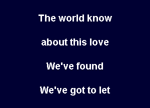 The world know

about this love

We've found

We've got to let