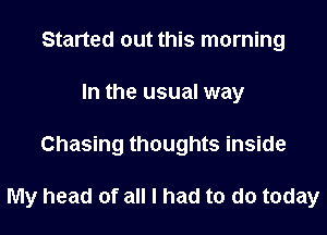 Started out this morning
In the usual way
Chasing thoughts inside

My head of all I had to do today