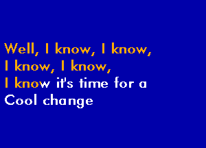 Well, I know, I know,
I knowI I know,

I know ifs time for a
Cool change