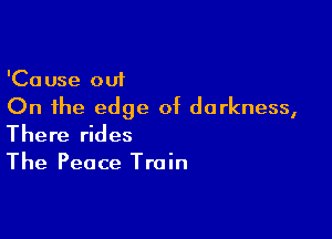 'Cause out
On the edge of darkness,

There rides
The Peace Train