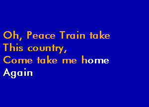 Oh, Peace Train take
This country,

Come take me home
Again