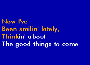 Now I've
Been smilin' lately,

Thinkin' about
The good things to come