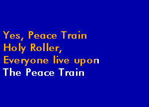 Yes, Peace Train
Holy Roller,

Everyone live upon
The Peace Train
