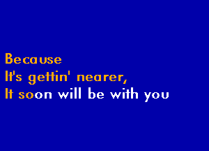 Beca use

HJs gei1in' nearer,
It soon will be with you