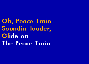 Oh, Peace Train

Soundin' louder,

Glide on

The Peace Train