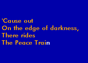 'Cause out
On the edge of darkness,

There rides
The Peace Train