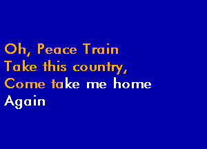 Oh, Peace Train
To ke 1his country,

Come take me home
Again