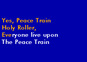 Yes, Peace Train
Holy Roller,

Everyone live upon
The Peace Train