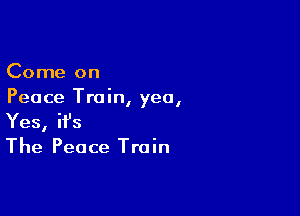 Come on
Peace Tram, yea,

Yes, ifs

The Peace Train