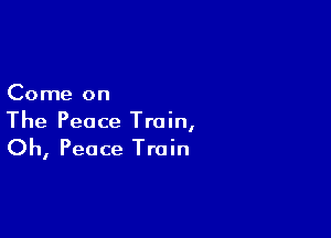 Come on

The Peace Train,

Oh, Peace Train