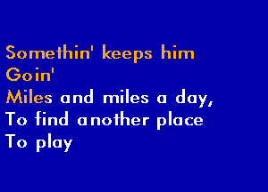 Somethin' keeps him
Goin'

Miles and miles a day,
To find another place
To play