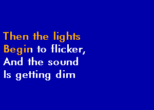 Then the Iighis
Begin to flicker,

And the sound
Is getting dim