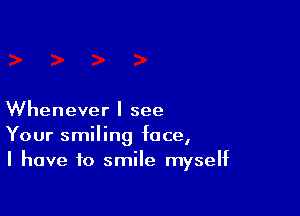 Whenever I see
Your smiling face,
I have to smile myself