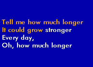 Tell me how much longer
It could grow stronger

Every day,

Oh, how much longer