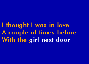 I thought I was in love

A couple of times before
With the girl nexf door