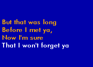 But that was long
Before I meiL yo,

Now I'm sure
That I won't forget ya