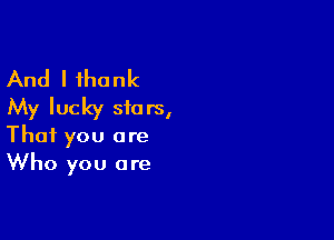 And I thank
My lucky stars,

That you are
Who you are