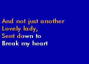 And not just another
Lovely lady,

Sent down to
Break my heart