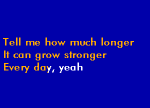 Tell me how much longer

It can grow stronger
Every day, yeah