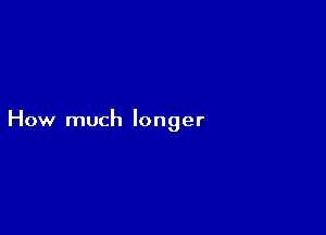 How much longer