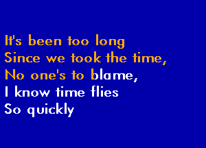 HJs been too long
Since we took the time,

No one's to blame,
I know time flies
So quickly