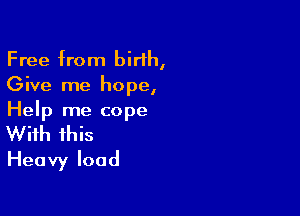Free from birth,
Give me hope,

Help me cope
With this
Heavy load