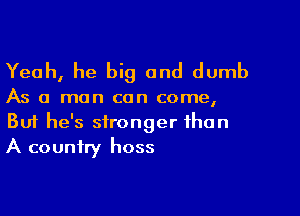 Yeah, he big and dumb

As a man can come,

Buf he's stronger than
A country hoss